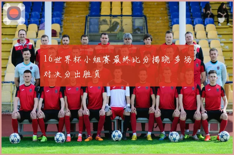 16世界杯小组赛最终比分揭晓 多场对决分出胜负