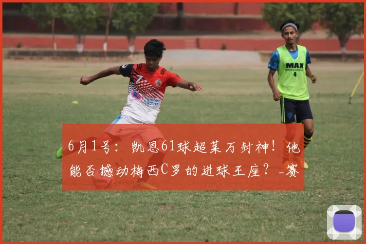 6月1号:凯恩61球超莱万封神!他能否撼动梅西C罗的进球王座?_赛季_拜仁慕尼黑_前锋