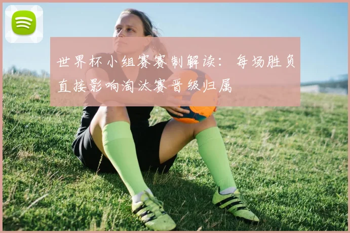 世界杯小组赛赛制解读：每场胜负直接影响淘汰赛晋级归属