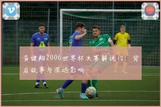 黄健翔2006世界杯决赛解说门：背后故事与深远影响