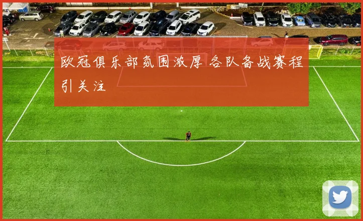 欧冠俱乐部氛围浓厚 各队备战赛程引关注