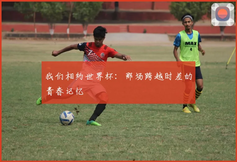 我们相约世界杯：那场跨越时差的青春记忆
